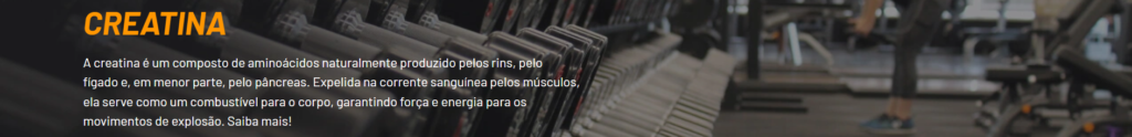 A creatina é um composto de aminoácidos naturalmente produzido pelos rins, pelo
fígado e, em menor parte, pelo pâncreas. Expelida na corrente sanguínea pelos músculos,
ela serve como um combustível para o corpo, garantindo força e energia para os
movimentos de explosão.